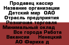 Продавец-кассир › Название организации ­ Детский мир, ОАО › Отрасль предприятия ­ Розничная торговля › Минимальный оклад ­ 25 000 - Все города Работа » Вакансии   . Ненецкий АО,Фариха д.